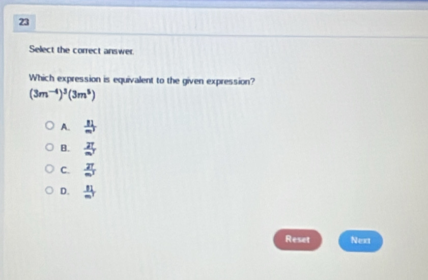 Select the correct answer.
Which expression is equivalent to the given expression?
(3m^(-4))^3(3m^5)
A.  81/m^3 
B.  27/m^T 
C.  27/m^3 
D.  81/m^2 
Reset Next