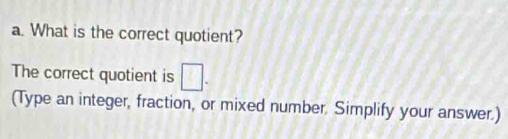 What is the correct quotient? 
The correct quotient is □. 
(Type an integer, fraction, or mixed number. Simplify your answer.)