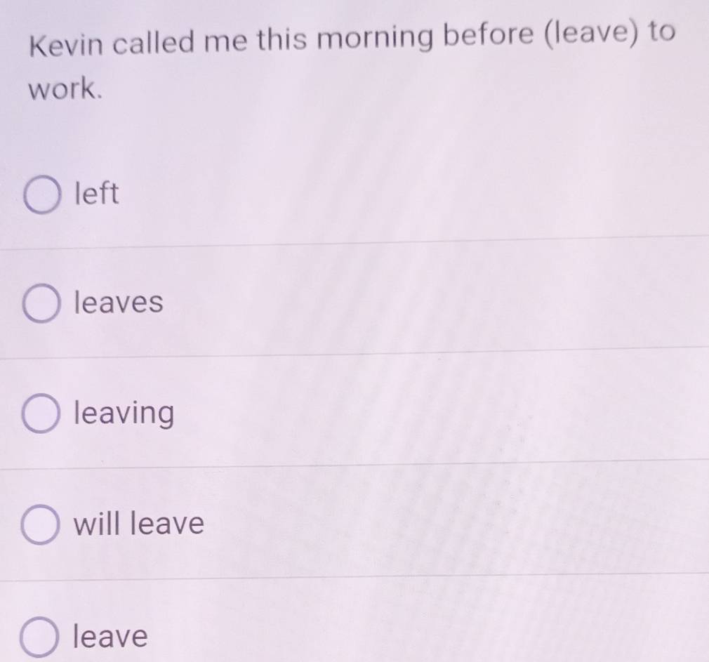 Kevin called me this morning before (leave) to
work.
left
leaves
leaving
will leave
leave