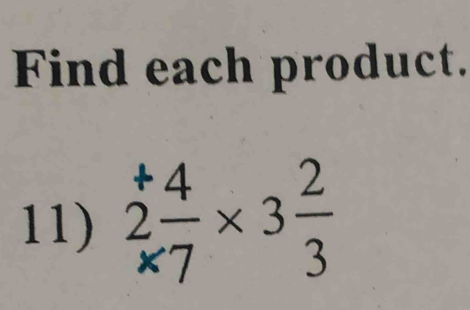 Find each product. 
11) 2 4/* 7 * 3 2/3 