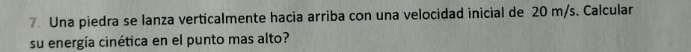 Una piedra se lanza verticalmente hacia arriba con una velocidad inicial de 20 m/s. Calcular 
su energía cinética en el punto mas alto?
