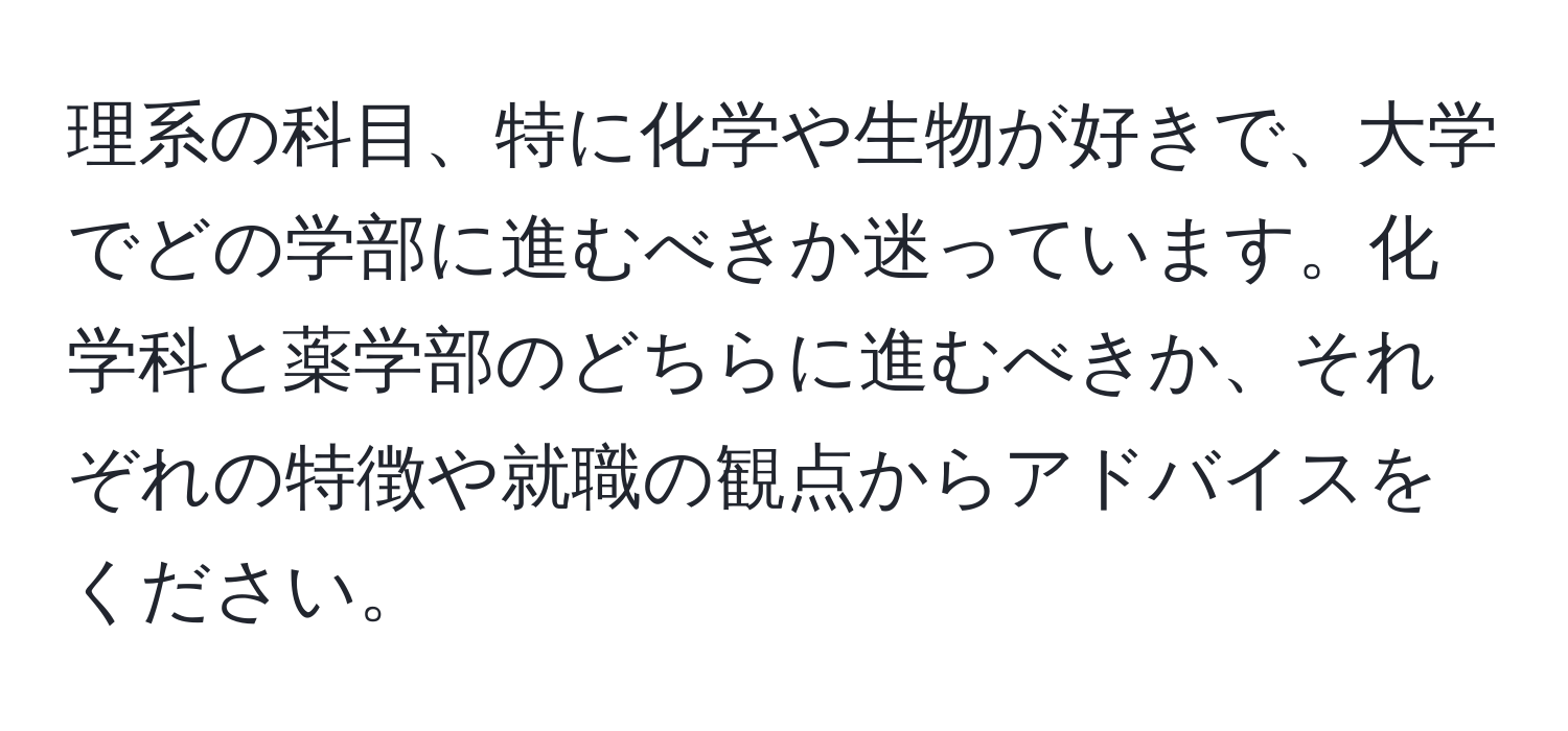 理系の科目、特に化学や生物が好きで、大学でどの学部に進むべきか迷っています。化学科と薬学部のどちらに進むべきか、それぞれの特徴や就職の観点からアドバイスをください。