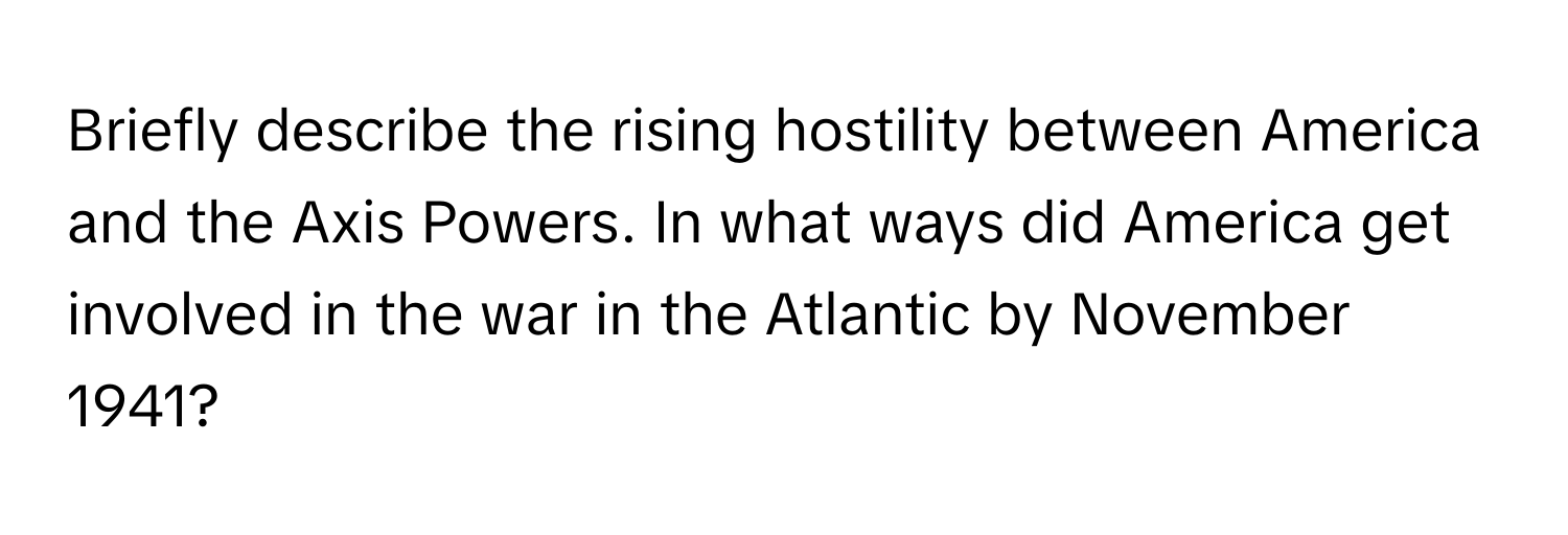 Briefly describe the rising hostility between America and the Axis Powers. In what ways did America get involved in the war in the Atlantic by November 1941?