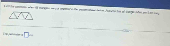 Find the permeter when 85 trangles are put together in the pattern shown beloe. Assume that all tangle sides are 1.cm long 
Tue perimater =□ cm