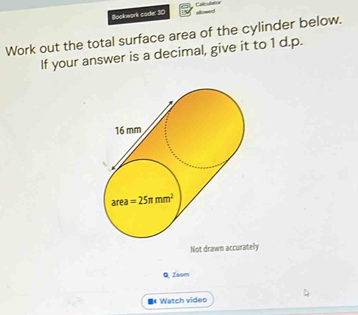 Calculatoe
Bookwork code: 3D allowed
Work out the total surface area of the cylinder below.
If your answer is a decimal, give it to 1 d.p.
Not drawn accurately
Q Zoom
Watch video