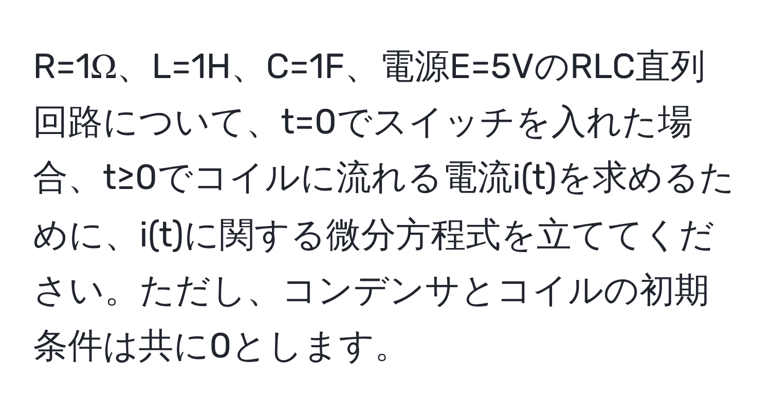 R=1Ω、L=1H、C=1F、電源E=5VのRLC直列回路について、t=0でスイッチを入れた場合、t≥0でコイルに流れる電流i(t)を求めるために、i(t)に関する微分方程式を立ててください。ただし、コンデンサとコイルの初期条件は共に0とします。