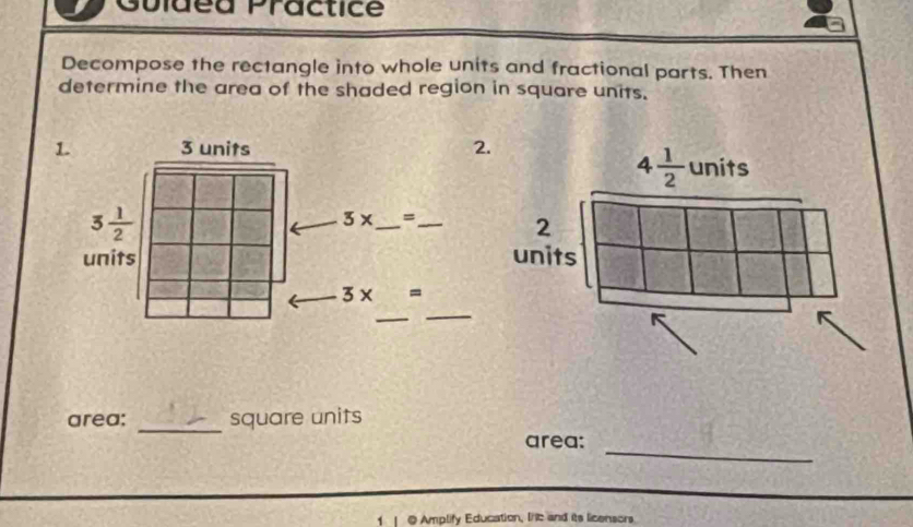 Guideu Practice
Decompose the rectangle into whole units and fractional parts. Then
determine the area of the shaded region in square units.
area: _square units
_
area:
1 1 @ Amplify Education, Ine and its licensors.