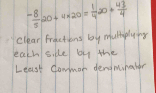 - 8/5 20+4* 20= 1/4 20+ 43/4 
clear fractions by multiplying 
each side by the 
Least Commor dengminater