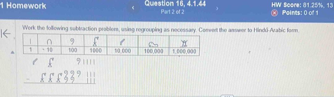 Homework Question 16, 4.1.44 HW Score: 81.25%, 13 
Part 2 of 2 Ⓧ Points: 0 of 1 
Work the following subtraction problem, using regrouping as necessary. Convert the answer to Hindú-Arabic form.