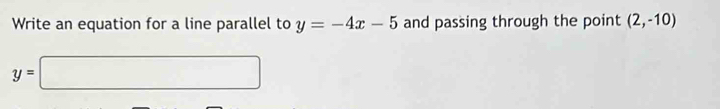 Write an equation for a line parallel to y=-4x-5 and passing through the point (2,-10)
y=□