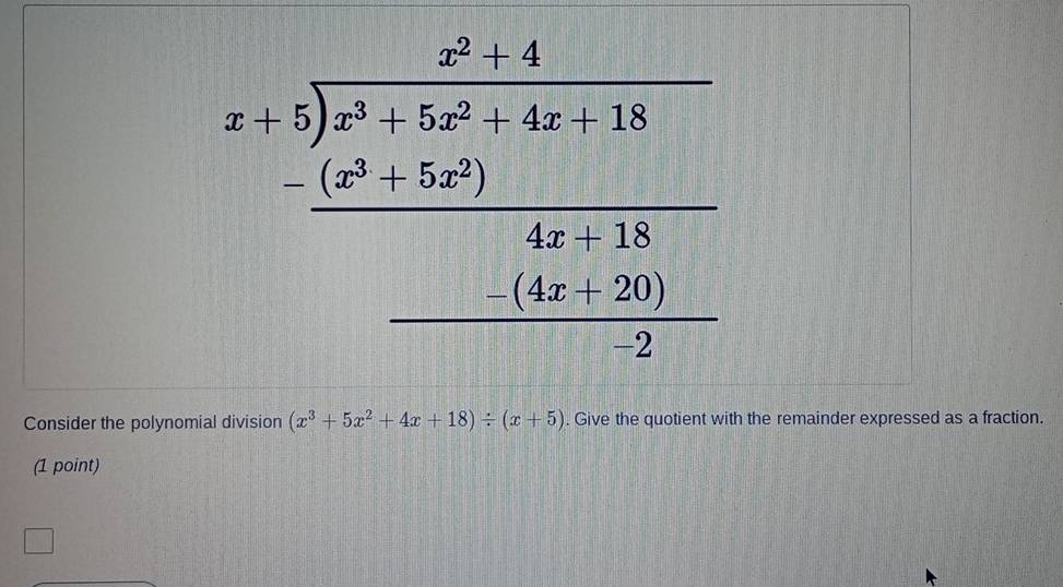 beginarrayr x^2+4 x|x^2+6x^2+4x+12 -_ [2x^2+5x^2,4x+12 _ -(4x+120) _ (4x+20)endarray
Consider the polynomial division (x^3+5x^2+4x+18)/ (x+5). Give the quotient with the remainder expressed as a fraction. 
(1 point)