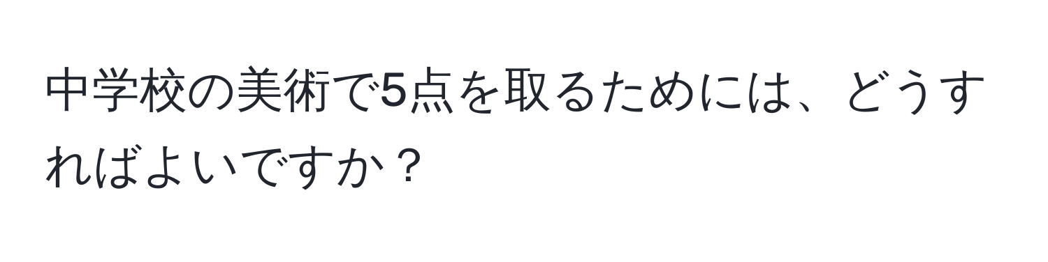 中学校の美術で5点を取るためには、どうすればよいですか？