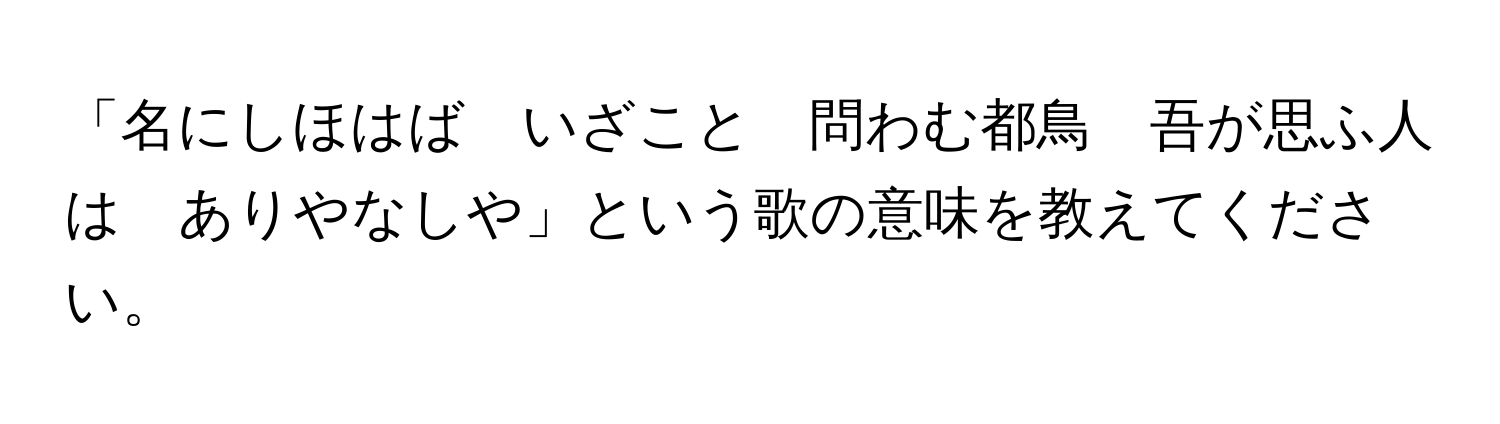 「名にしほはば　いざこと　問わむ都鳥　吾が思ふ人は　ありやなしや」という歌の意味を教えてください。