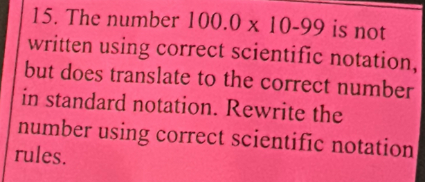 The number 100.0* 10-99 is not 
written using correct scientific notation, 
but does translate to the correct number 
in standard notation. Rewrite the 
number using correct scientific notation 
rules.