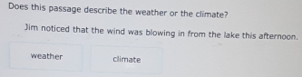 Does this passage describe the weather or the climate?
Jim noticed that the wind was blowing in from the lake this afternoon.
weather climate