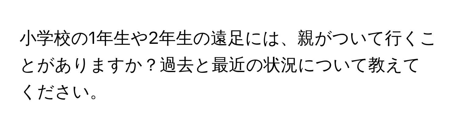 小学校の1年生や2年生の遠足には、親がついて行くことがありますか？過去と最近の状況について教えてください。