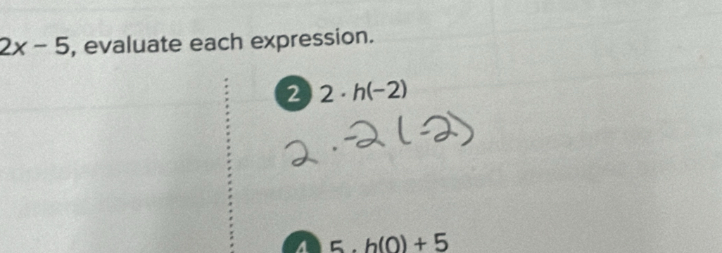 2x-5 , evaluate each expression. 
2 2· h(-2)
h(0)+5