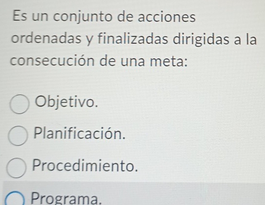 Es un conjunto de acciones
ordenadas y finalizadas dirigidas a la
consecución de una meta:
Objetivo.
Planificación.
Procedimiento.
Programa.