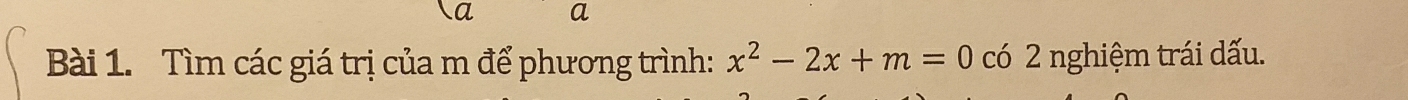 a a 
Bài 1. Tìm các giá trị của m để phương trình: x^2-2x+m=0 có 2 nghiệm trái dấu.