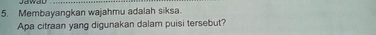 Jawad 
5. Membayangkan wajahmu adalah siksa. 
Apa citraan yang digunakan dalam puisi tersebut?