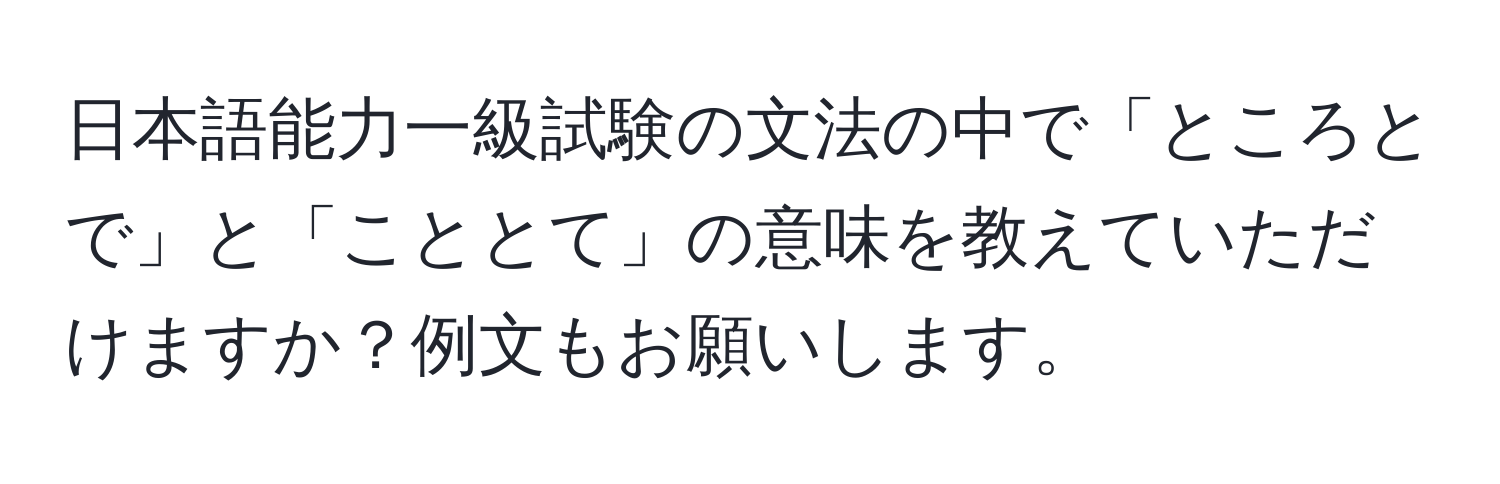 日本語能力一級試験の文法の中で「ところとで」と「こととて」の意味を教えていただけますか？例文もお願いします。