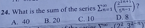 What is the sum of the series sumlimits (_n=1)^(∈fty)(frac 2^(2n+1)5^(n-1)) ?
A. 40 B. 20 C. 10 D. 8
overline _ 2^23^2-n)