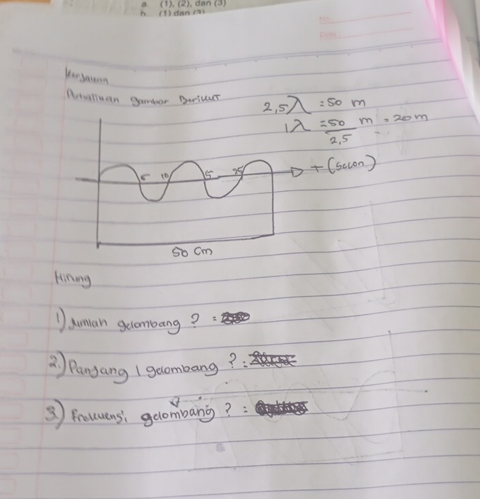 KanJauan 
Phanuan gambar Berius 2,5lambda =50m
lambda = 50/2.5 m=20m
to +(sec on)
Huning 
1 sumlan gecombang? 
② Panjang 1geombang? 
⑤) Frotuensi gelombang? :