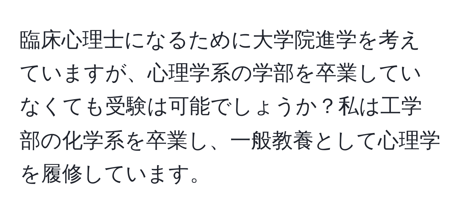 臨床心理士になるために大学院進学を考えていますが、心理学系の学部を卒業していなくても受験は可能でしょうか？私は工学部の化学系を卒業し、一般教養として心理学を履修しています。