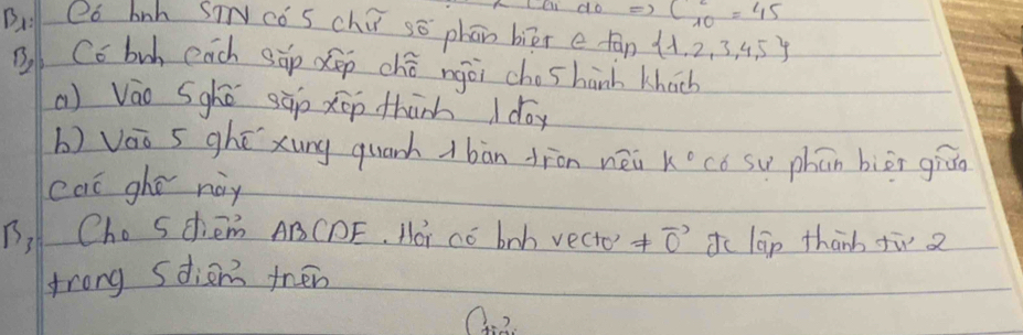 ei do C^2_10=45
B: Qo hnh Sicǒs chú sō phān biēr e tān  1,2,3,4,5
B Cc bu, each sǎp dep ché ngòi choshanh khacb 
() Váo Sghé sàp xōp thành I dóy 
b) Váo 5 ghé xung quanh 1 bàn dion néi k° có sw phān bièi giǎo 
eat ghe nay 
n, Cho S diem ABCDF. Hoi có boh vecte != vector 0 do boxed a thanh fù 2
frong sdien trén
0. 2