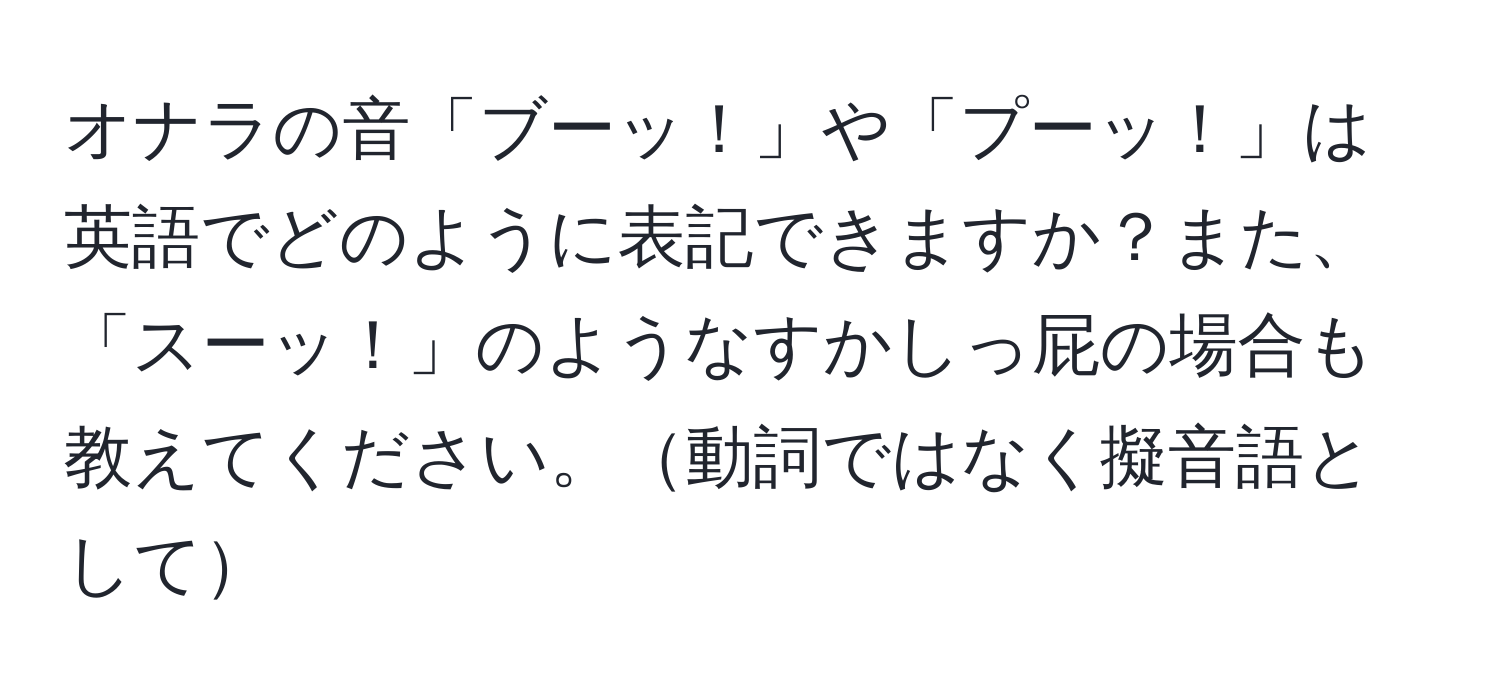 オナラの音「ブーッ！」や「プーッ！」は英語でどのように表記できますか？また、「スーッ！」のようなすかしっ屁の場合も教えてください。動詞ではなく擬音語として