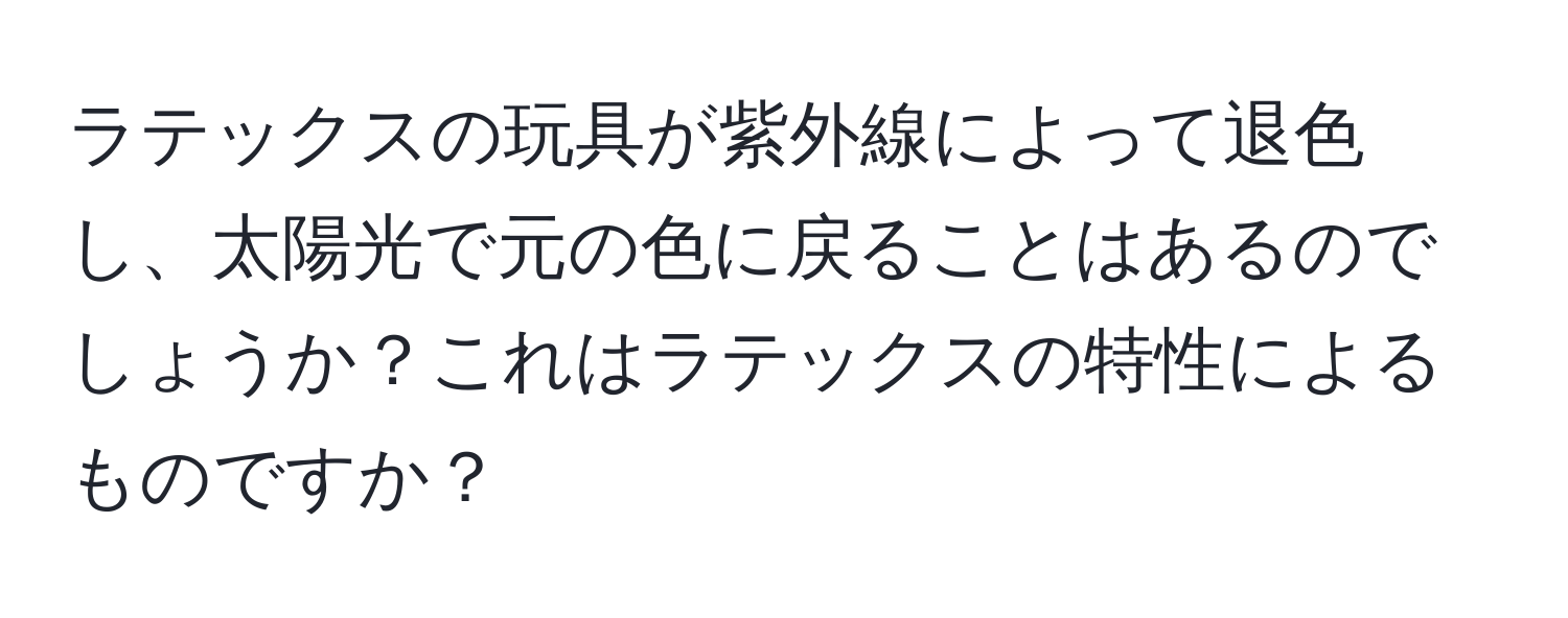 ラテックスの玩具が紫外線によって退色し、太陽光で元の色に戻ることはあるのでしょうか？これはラテックスの特性によるものですか？