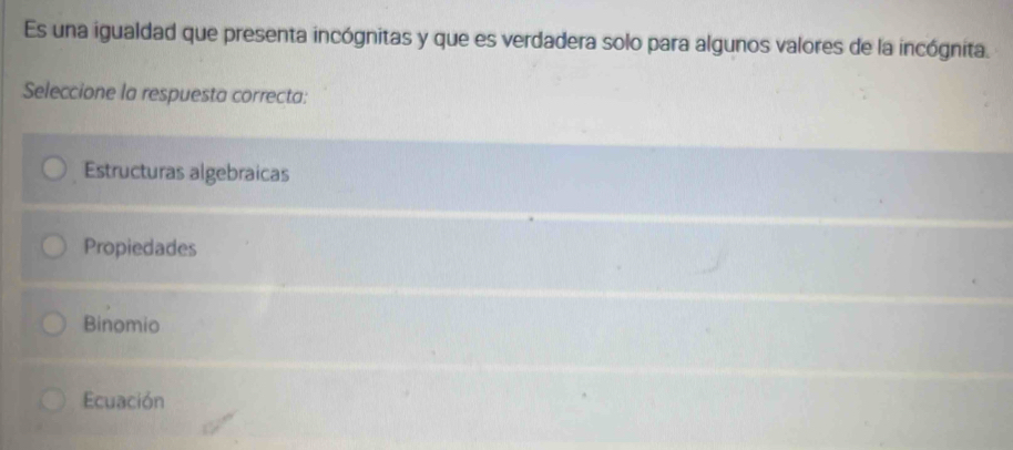 Es una igualdad que presenta incógnitas y que es verdadera solo para algunos valores de la incógnita.
Seleccione la respuesta correcta:
Estructuras algebraicas
Propiedades
Binomio
Ecuación