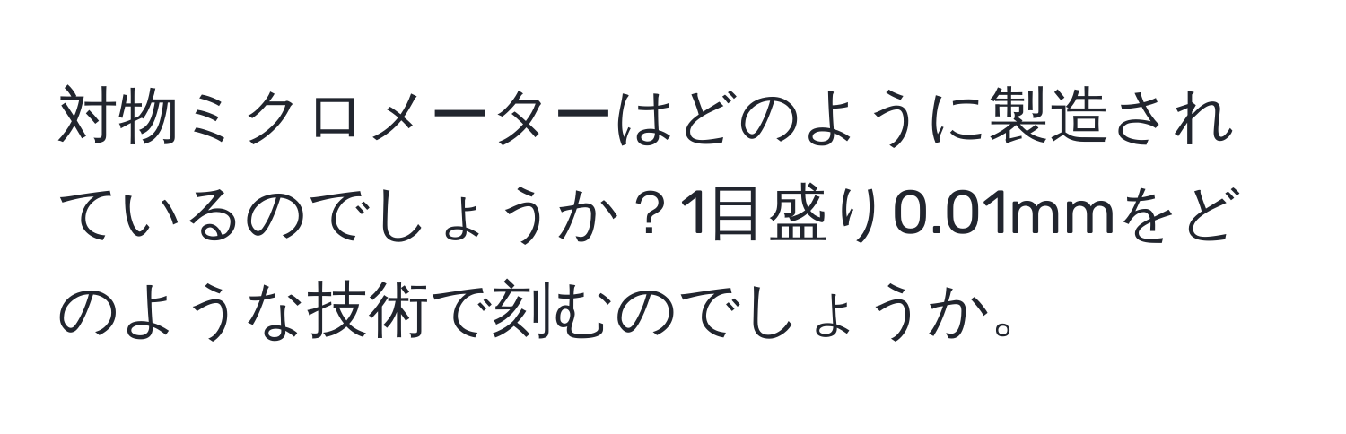 対物ミクロメーターはどのように製造されているのでしょうか？1目盛り0.01mmをどのような技術で刻むのでしょうか。