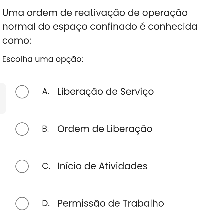 Uma ordem de reativação de operação
normal do espaço confinado é conhecida
como:
Escolha uma opção:
A. Liberação de Serviço
B. Ordem de Liberação
C. Início de Atividades
D. Permissão de Trabalho