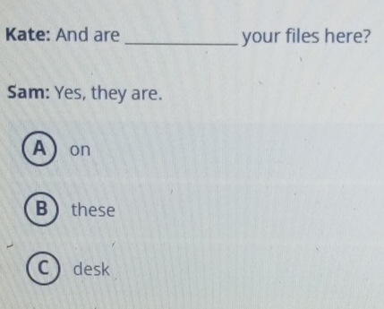 Kate: And are _your files here?
Sam: Yes, they are.
A on
B these
Cdesk