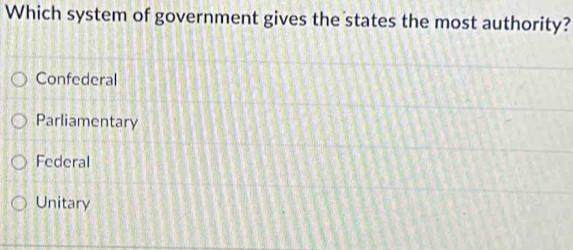 Which system of government gives the states the most authority?
Confederal
Parliamentary
Federal
Unitary