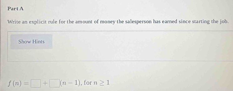 Write an explicit rule for the amount of money the salesperson has earned since starting the job. 
Show Hints
f(n)=□ +□ (n-1) , for n≥ 1