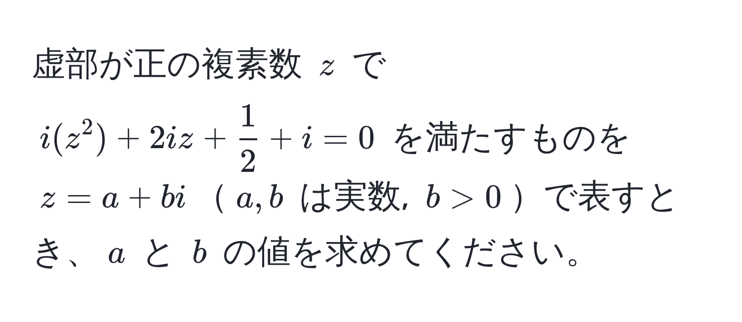 虚部が正の複素数 $z$ で $i(z^(2) + 2iz + frac1)2 + i = 0$ を満たすものを $z = a + bi$$a, b$ は実数, $b > 0$で表すとき、$a$ と $b$ の値を求めてください。