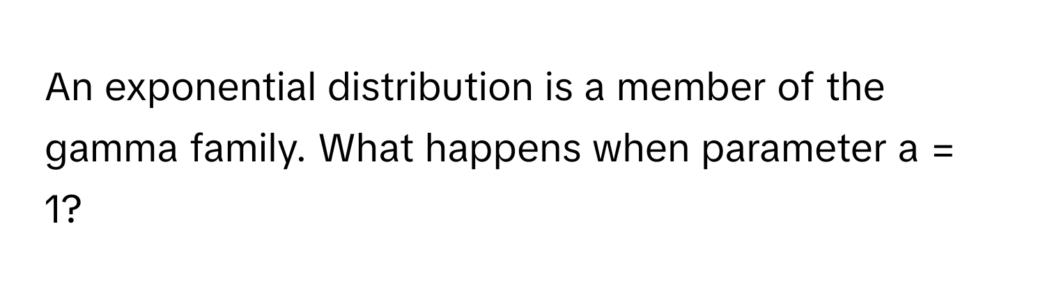 An exponential distribution is a member of the gamma family. What happens when parameter a = 1?