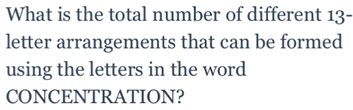 What is the total number of different 13-
letter arrangements that can be formed 
using the letters in the word 
CONCENTRATION?