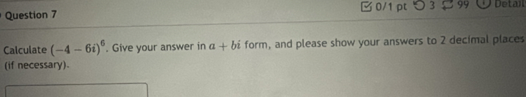 つ 3 [ 99 Detai 
Calculate (-4-6i)^6. Give your answer in a+bi form, and please show your answers to 2 decimal places 
(if necessary).