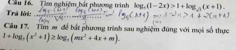 Cầu 16. Tìm nghiệm bất phương trình log _5(1-2x)>1+log _sqrt(5)(x+1). 
Trả lời: 
Câu 17. Tìm m để bất phương trình sau nghiệm đúng với mọi số thực
1+log _5(x^2+1)≥ log _5(mx^2+4x+m).