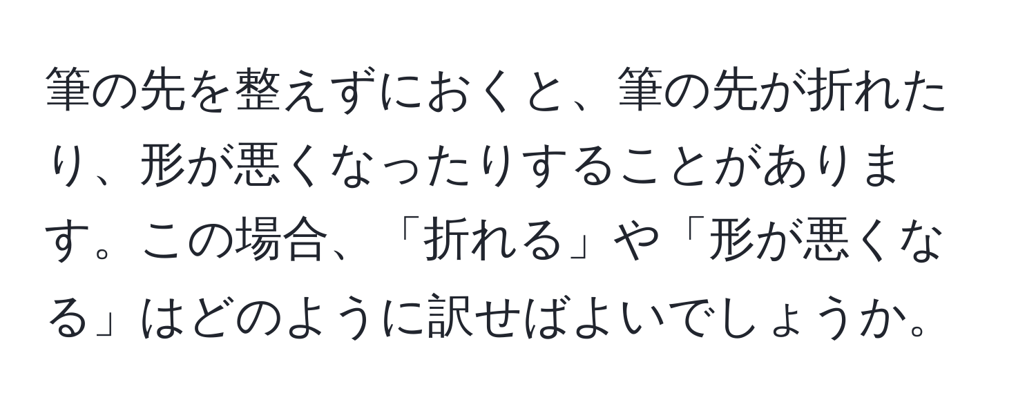 筆の先を整えずにおくと、筆の先が折れたり、形が悪くなったりすることがあります。この場合、「折れる」や「形が悪くなる」はどのように訳せばよいでしょうか。