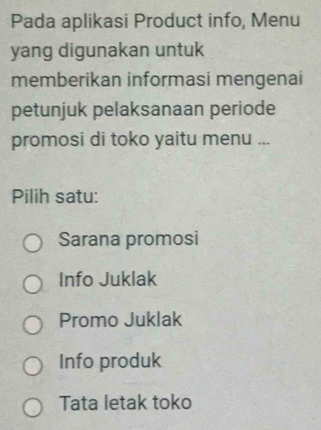 Pada aplikasi Product info, Menu
yang digunakan untuk
memberikan informasi mengenai
petunjuk pelaksanaan periode
promosi di toko yaitu menu ...
Pilih satu:
Sarana promosi
Info Juklak
Promo Juklak
Info produk
Tata letak toko