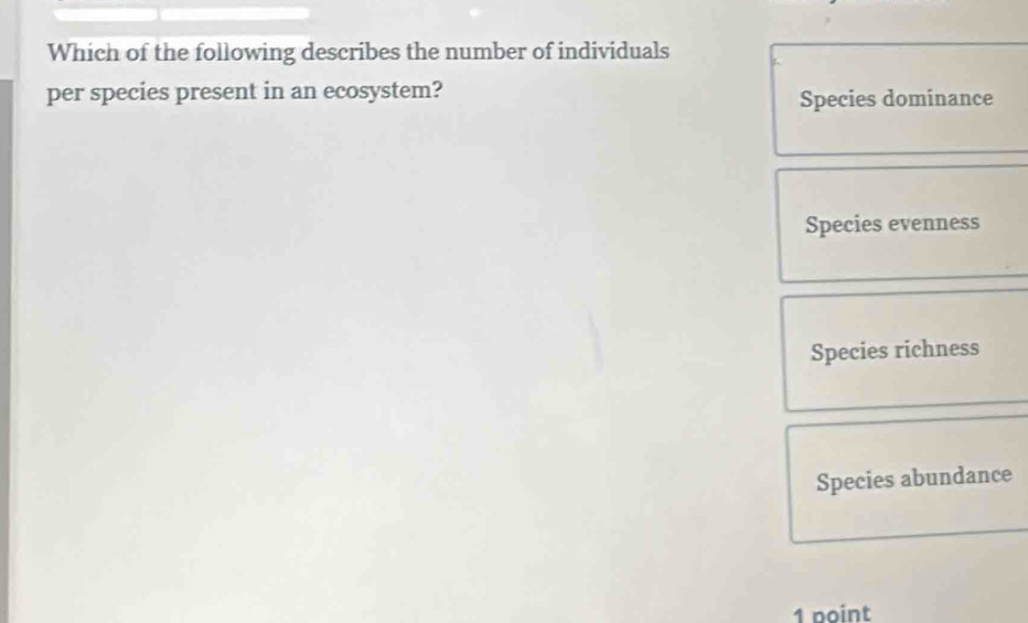 Which of the following describes the number of individuals
per species present in an ecosystem? Species dominance
Species evenness
Species richness
Species abundance
1 point