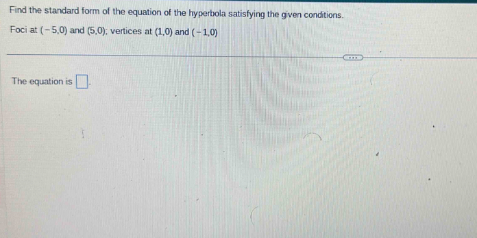 Find the standard form of the equation of the hyperbola satisfying the given conditions. 
Foci at (-5,0) and (5,0); vertices at (1,0) and (-1,0)
The equation is □ .