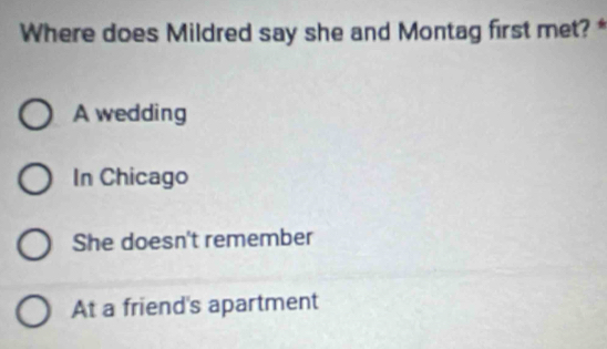 Where does Mildred say she and Montag first met? *
A wedding
In Chicago
She doesn't remember
At a friend's apartment