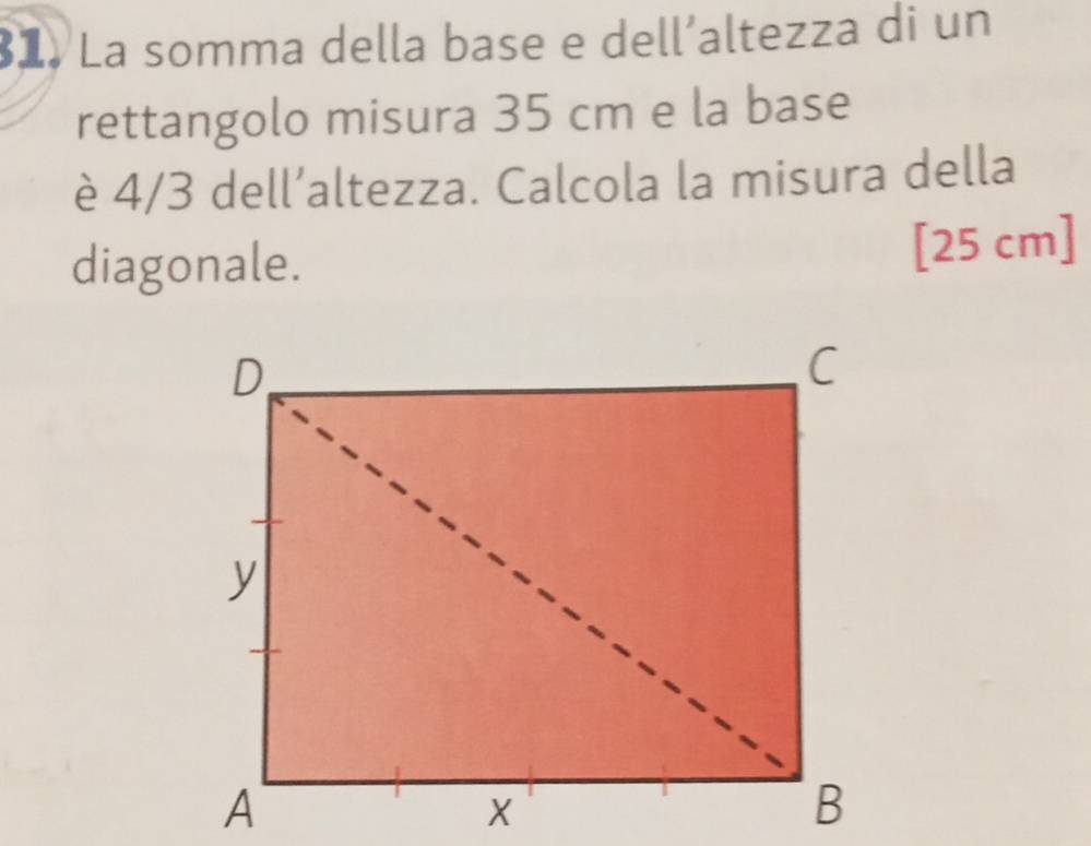 La somma della base e dell´altezza di un 
rettangolo misura 35 cm e la base 
è 4/3 dell’altezza. Calcola la misura della 
diagonale. [25 cm]