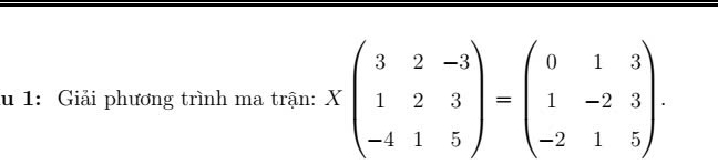 1: Giải phương trình ma trận: Xbeginpmatrix 3&2&-3 1&2&3 -4&1&5endpmatrix =beginpmatrix 0&1&3 1&-2&3 -2&1&5endpmatrix.