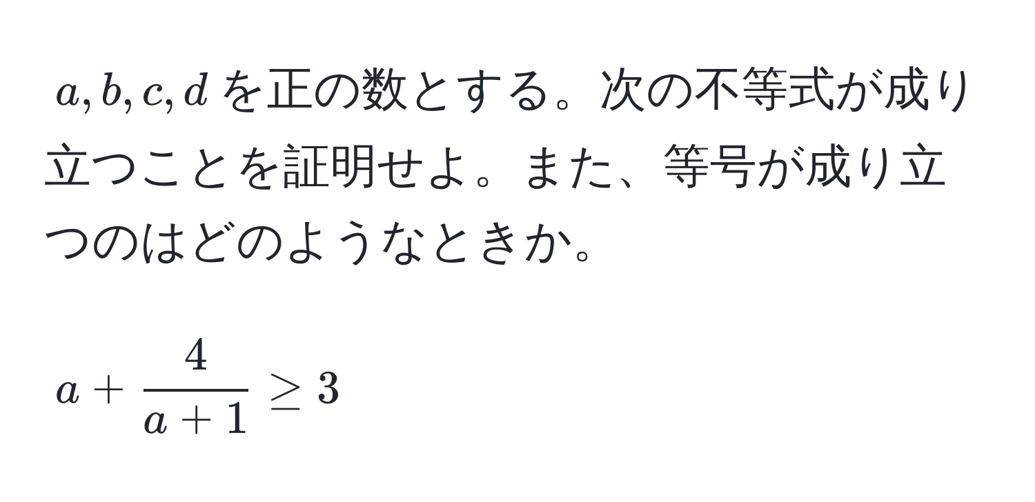 $a, b, c, d$を正の数とする。次の不等式が成り立つことを証明せよ。また、等号が成り立つのはどのようなときか。  
$$ a +  4/a + 1  ≥ 3 $$